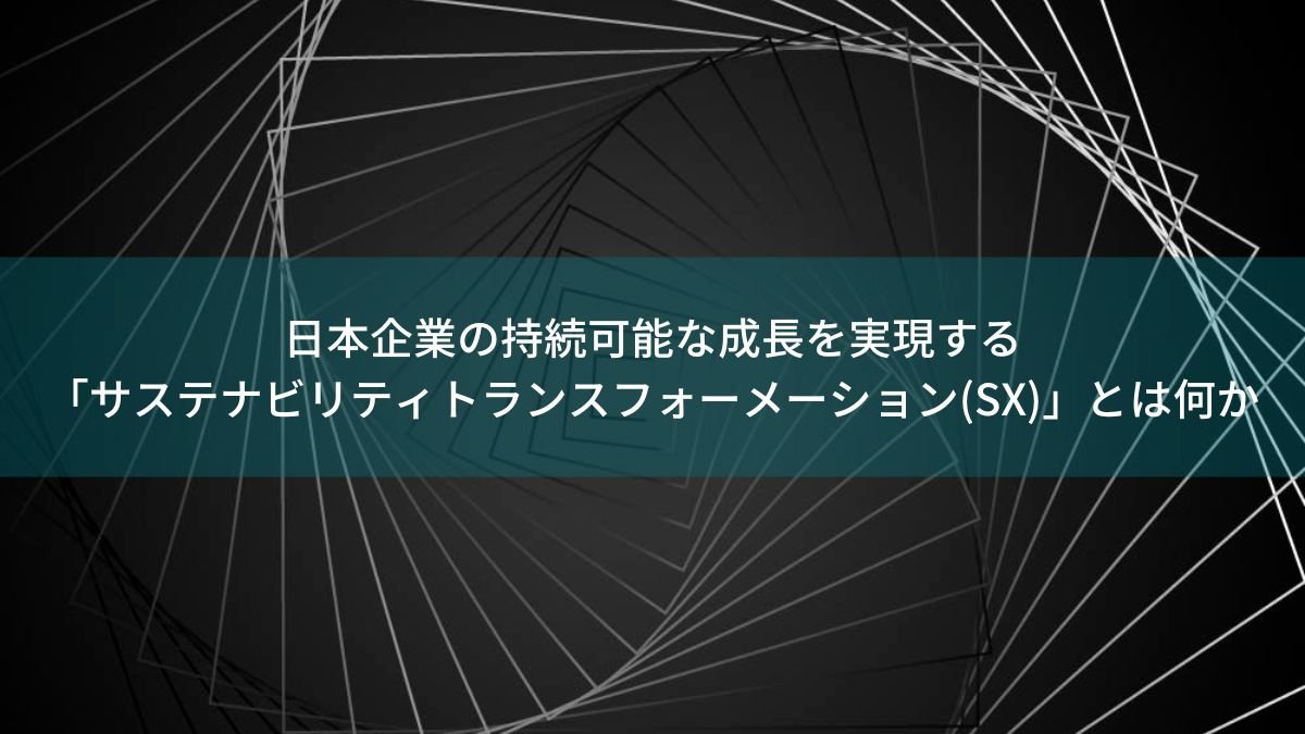 日本企業の持続可能な成長を実現する「サステナビリティトランスフォーメーション(SX)」とは何か