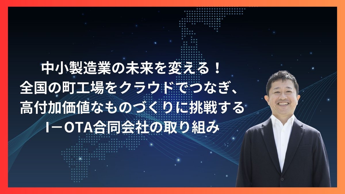 中小製造業の未来を変える！全国の町工場をクラウドでつなぎ、高付加価値なものづくりに挑戦するI－OTA合同会社の取り組み