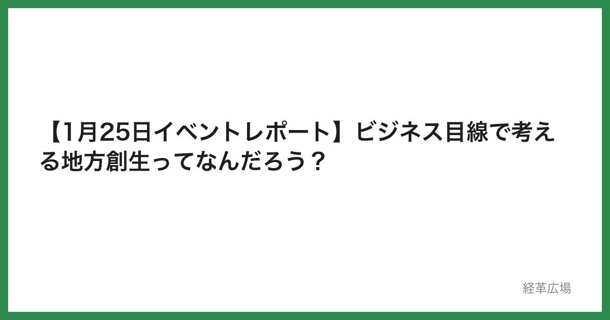【1月25日イベントレポート】ビジネス目線で考える地方創生ってなんだろう？