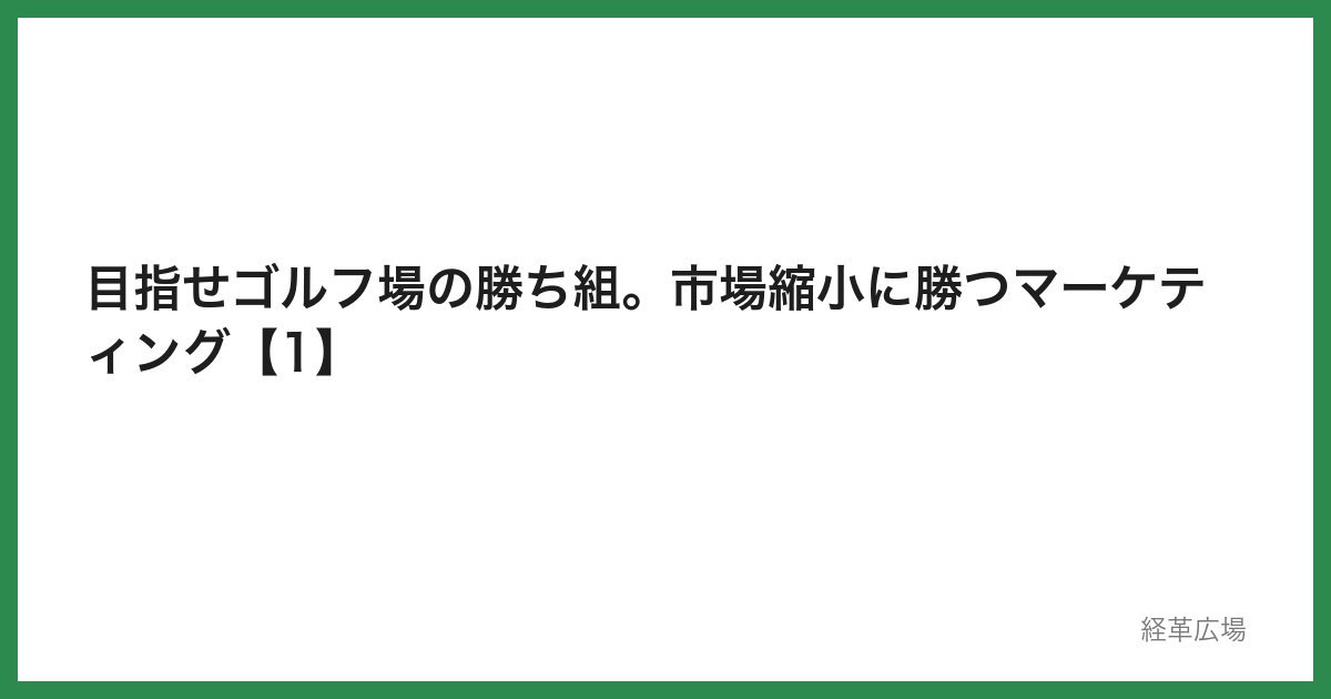 目指せゴルフ場の勝ち組。市場縮小に勝つマーケティング【1】