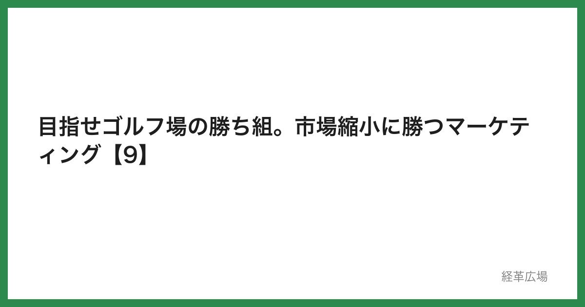目指せゴルフ場の勝ち組。市場縮小に勝つマーケティング【9】