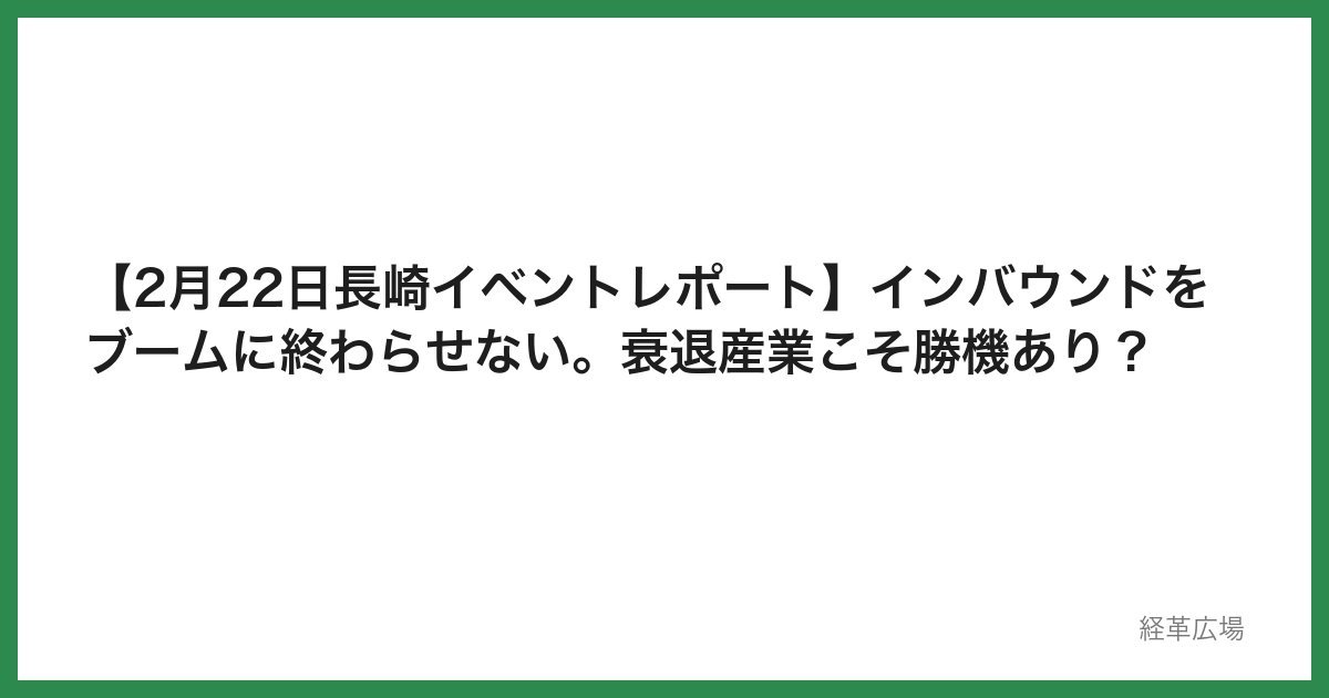 【2月22日長崎イベントレポート】インバウンドをブームに終わらせない。衰退産業こそ勝機あり？