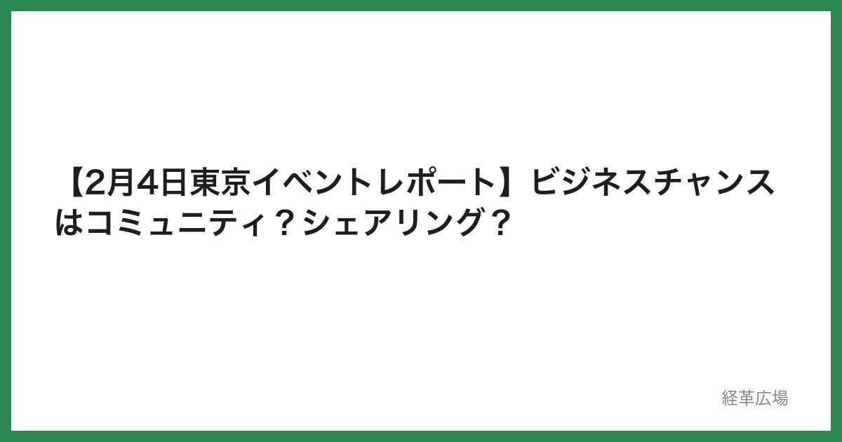 【2月4日東京イベントレポート】ビジネスチャンスはコミュニティ？シェアリング？