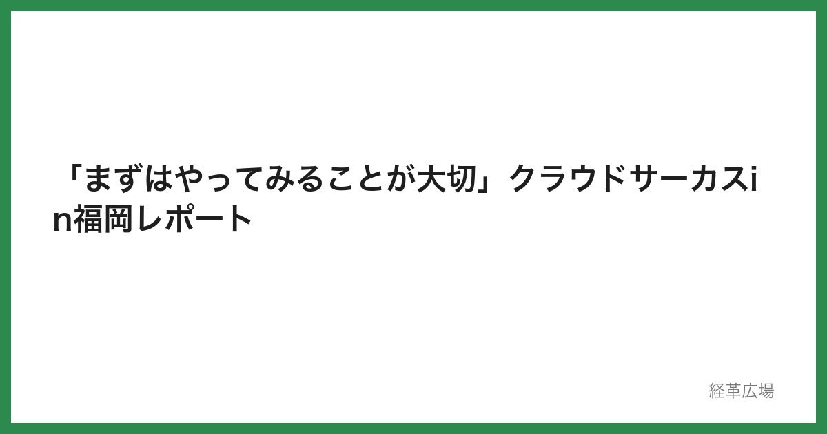 「まずはやってみることが大切」クラウドサーカスin福岡レポート