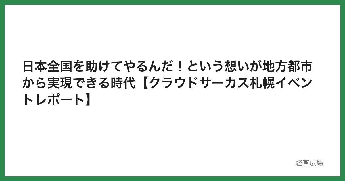 日本全国を助けてやるんだ！という想いが地方都市から実現できる時代【クラウドサーカス札幌イベントレポート】