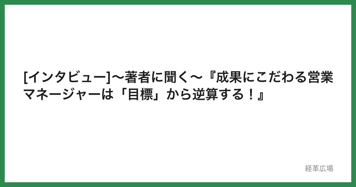 [インタビュー]～著者に聞く～『成果にこだわる営業マネージャーは「目標」から逆算する！』