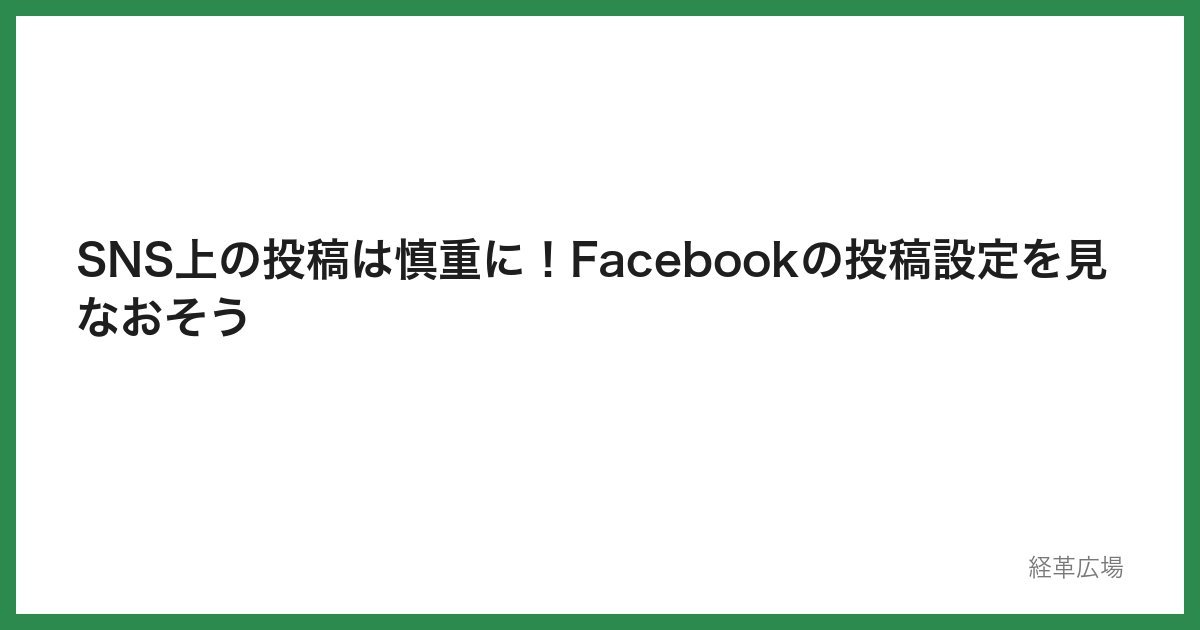 SNS上の投稿は慎重に！Facebookの投稿設定を見なおそう