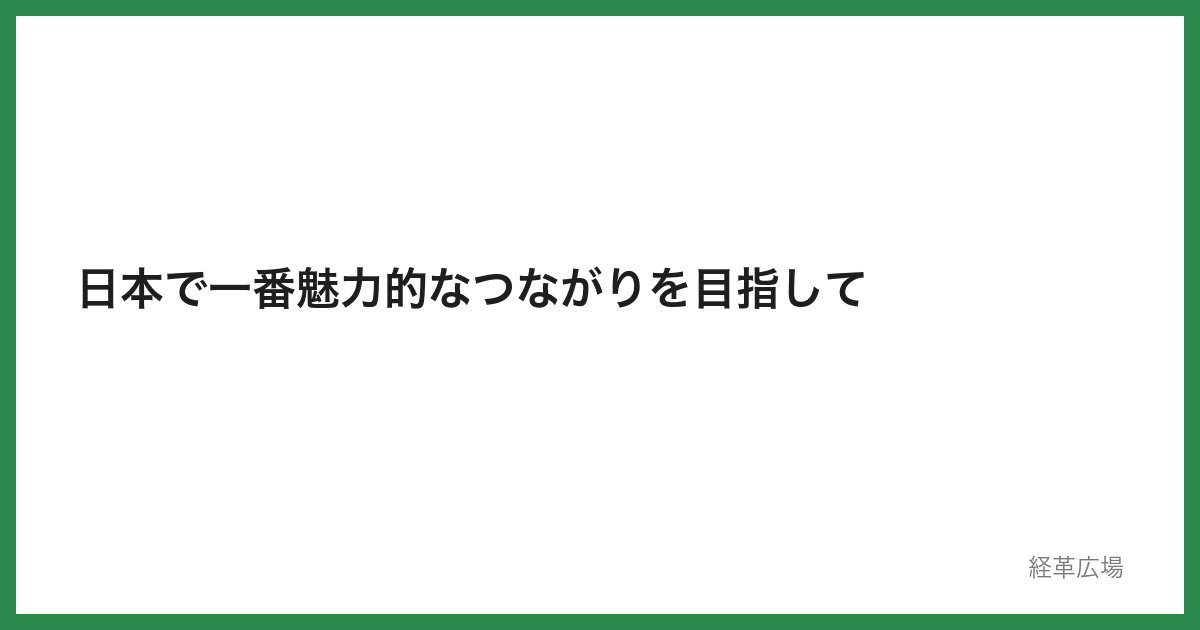 日本で一番魅力的なつながりを目指して