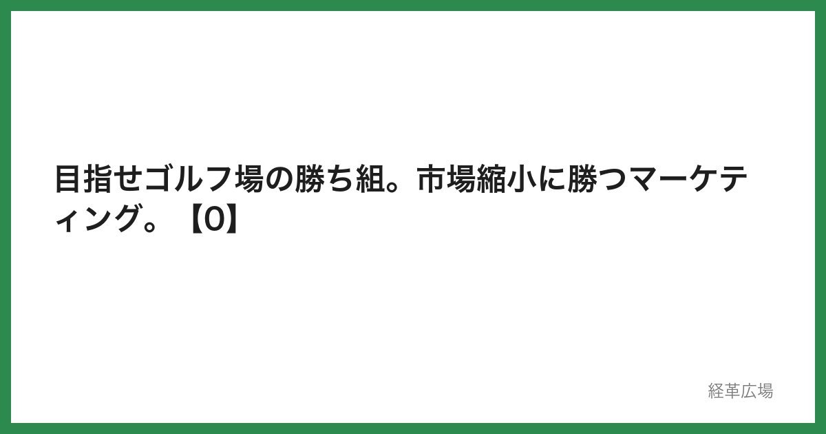 目指せゴルフ場の勝ち組。市場縮小に勝つマーケティング。【0】