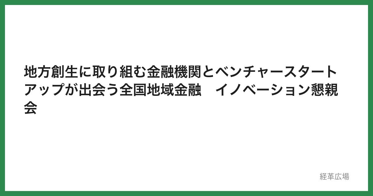 地方創生に取り組む金融機関とベンチャースタートアップが出会う全国地域金融　イノベーション懇親会