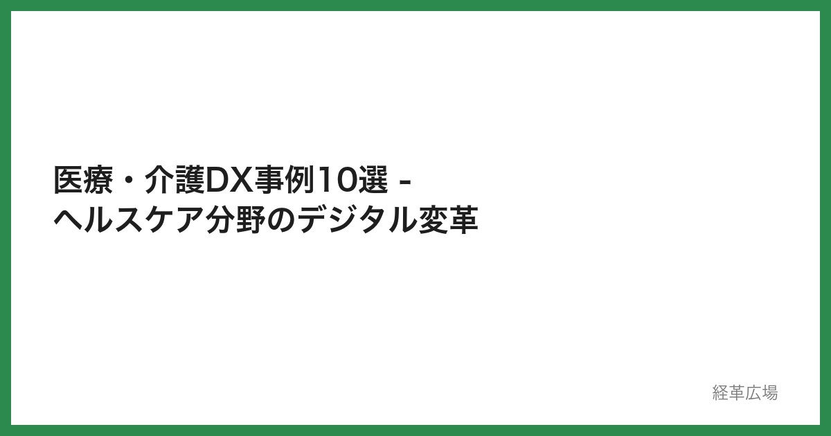 医療・介護DX事例10選 - ヘルスケア分野のデジタル変革