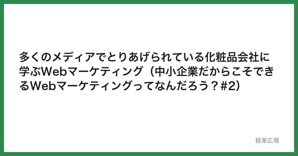 多くのメディアでとりあげられている化粧品会社に学ぶWebマーケティング（中小企業だからこそできるWebマーケティングってなんだろう？#2）
