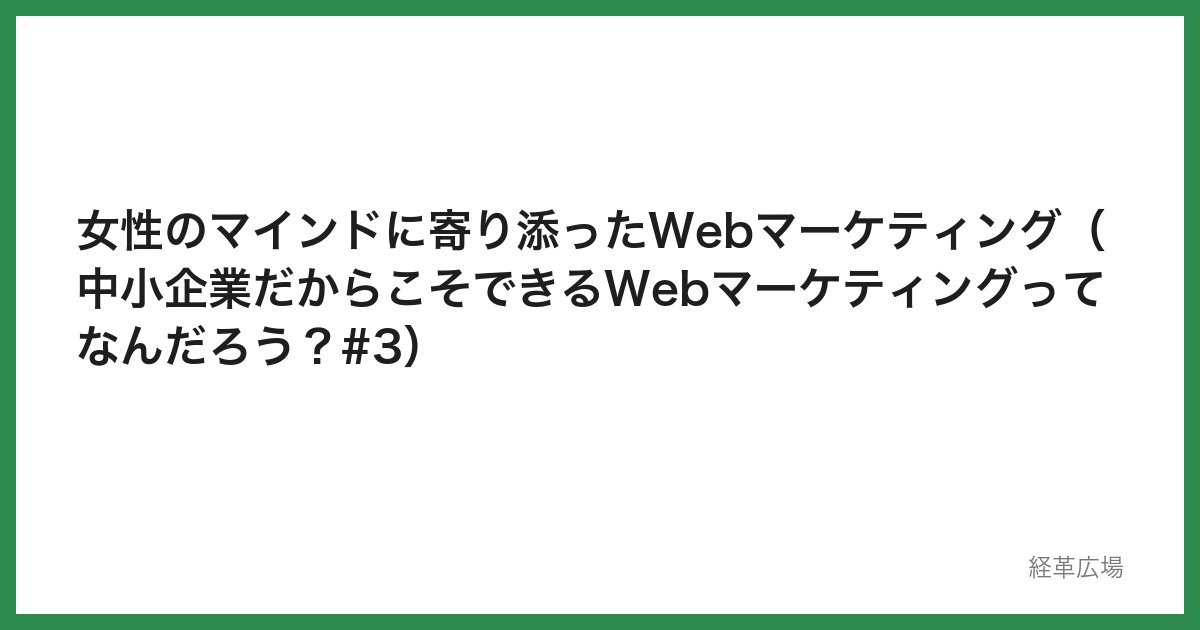 女性のマインドに寄り添ったWebマーケティング（中小企業だからこそできるWebマーケティングってなんだろう？#3）