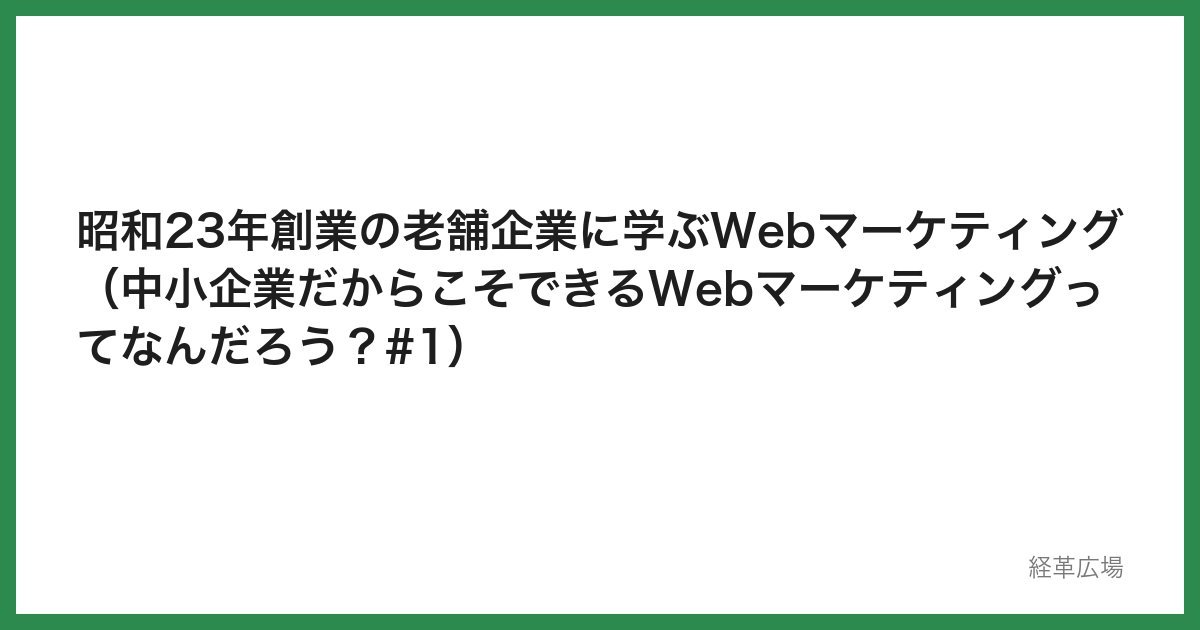 昭和23年創業の老舗企業に学ぶWebマーケティング（中小企業だからこそできるWebマーケティングってなんだろう？#1）