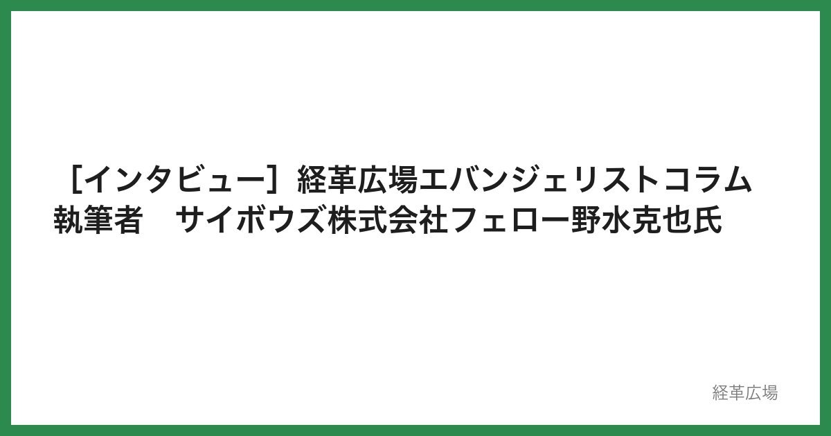 ［インタビュー］経革広場エバンジェリストコラム執筆者　サイボウズ株式会社フェロー野水克也氏　