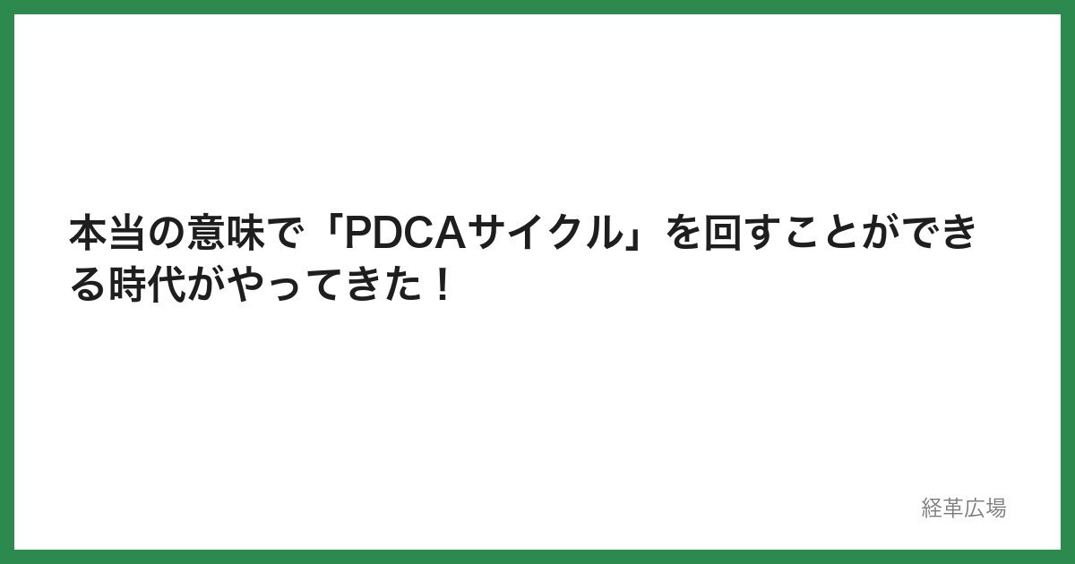 本当の意味で「PDCAサイクル」を回すことができる時代がやってきた！