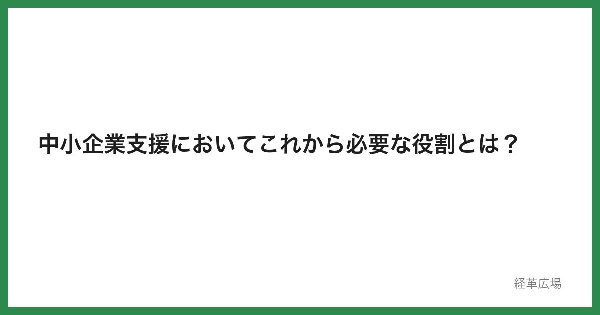 中小企業支援においてこれから必要な役割とは？