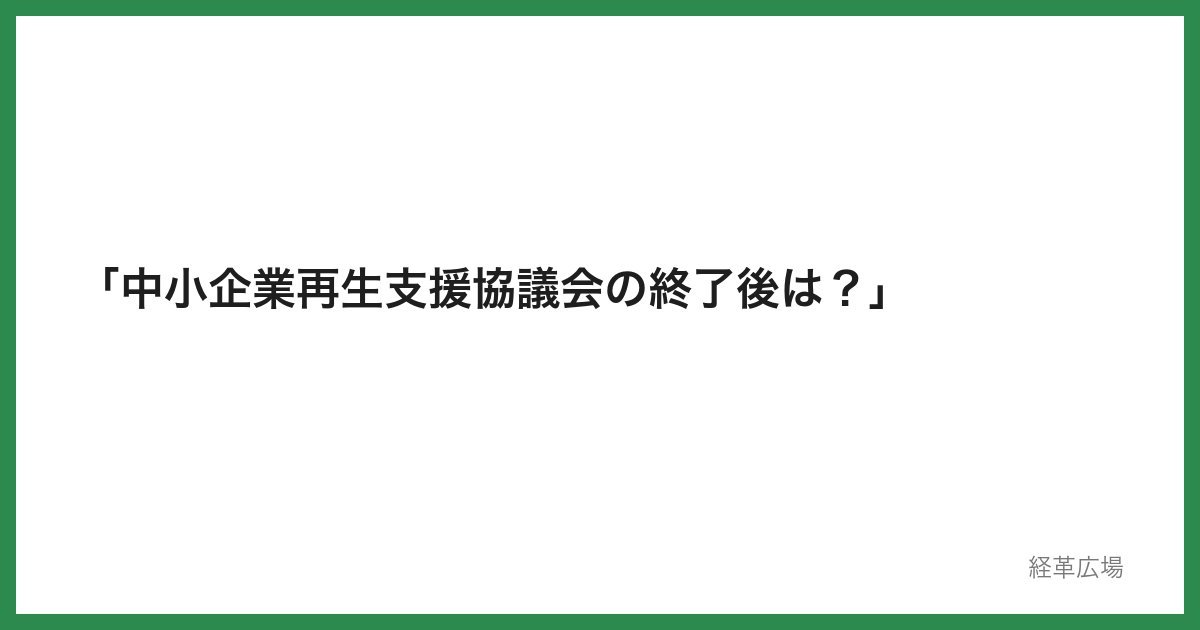 「中小企業再生支援協議会の終了後は？」