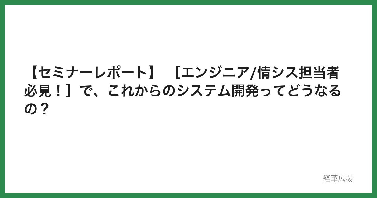 【セミナーレポート】 ［エンジニア/情シス担当者必見！］で、これからのシステム開発ってどうなるの？