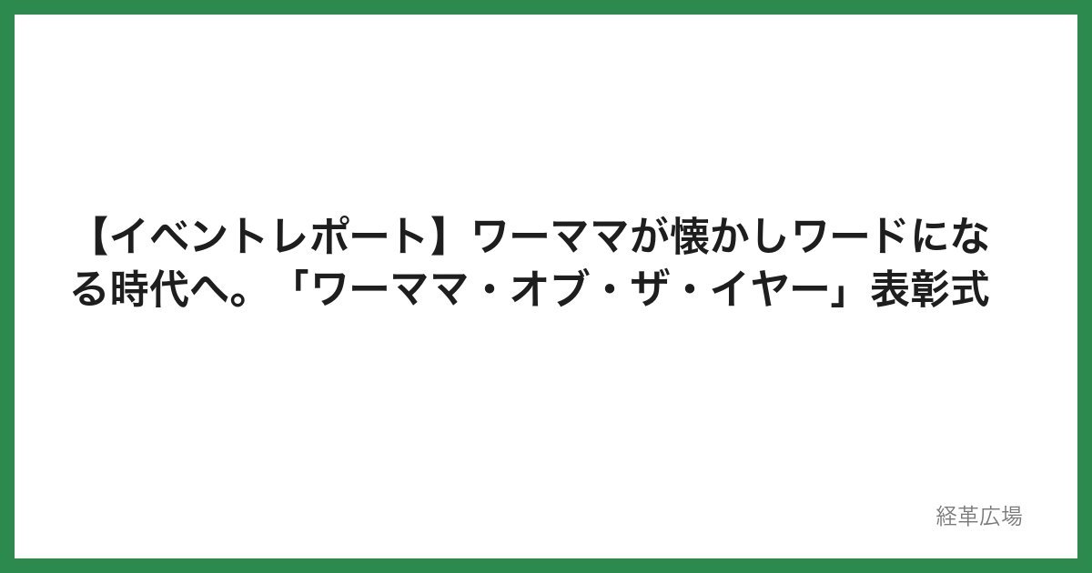 【イベントレポート】ワーママが懐かしワードになる時代へ。「ワーママ・オブ・ザ・イヤー」表彰式
