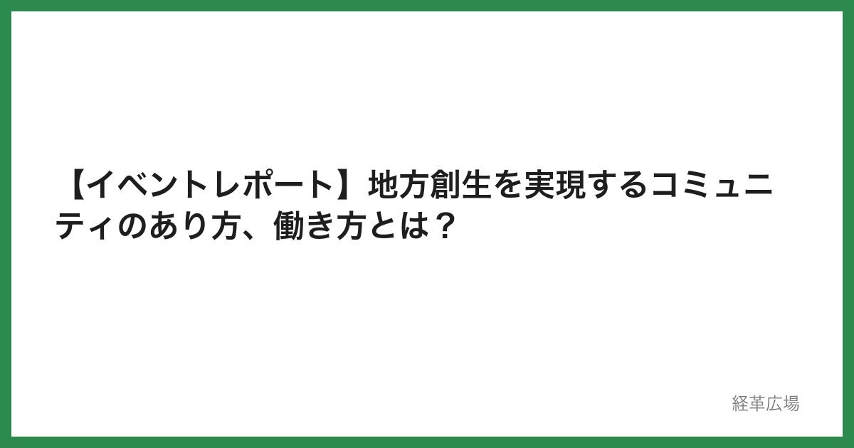 【イベントレポート】地方創生を実現するコミュニティのあり方、働き方とは？