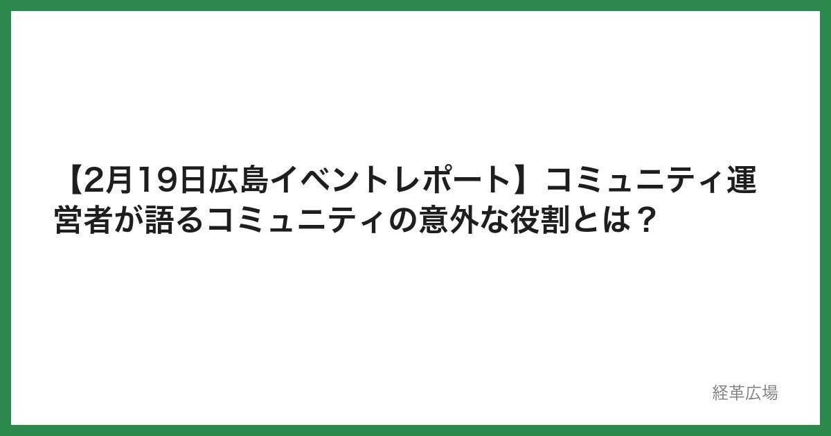 【2月19日広島イベントレポート】コミュニティ運営者が語るコミュニティの意外な役割とは？