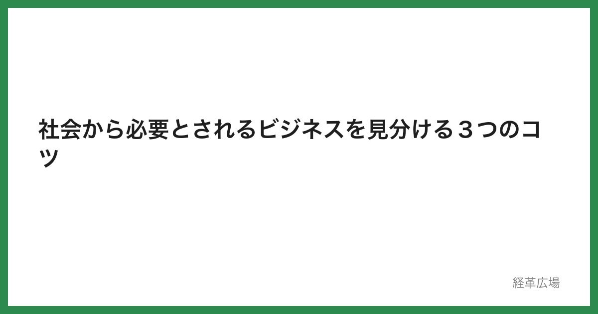 社会から必要とされるビジネスを見分ける３つのコツ