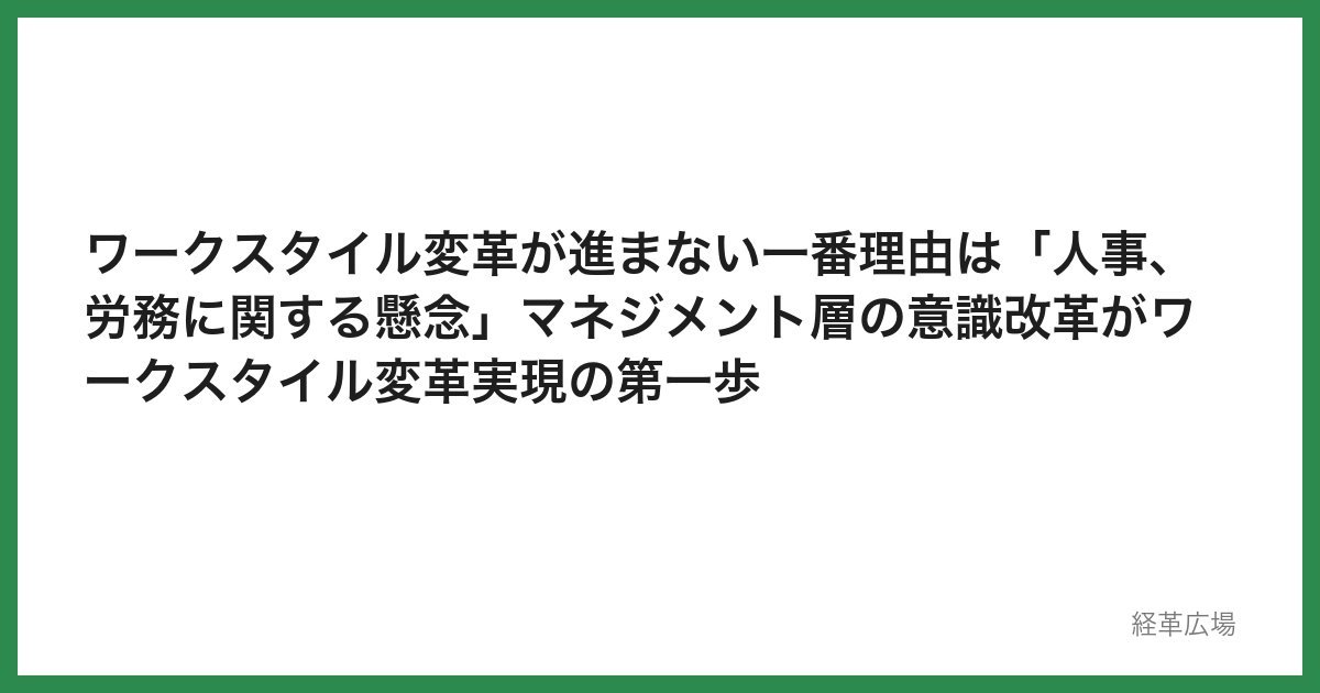 ワークスタイル変革が進まない一番理由は「人事、労務に関する懸念」マネジメント層の意識改革がワークスタイル変革実現の第一歩