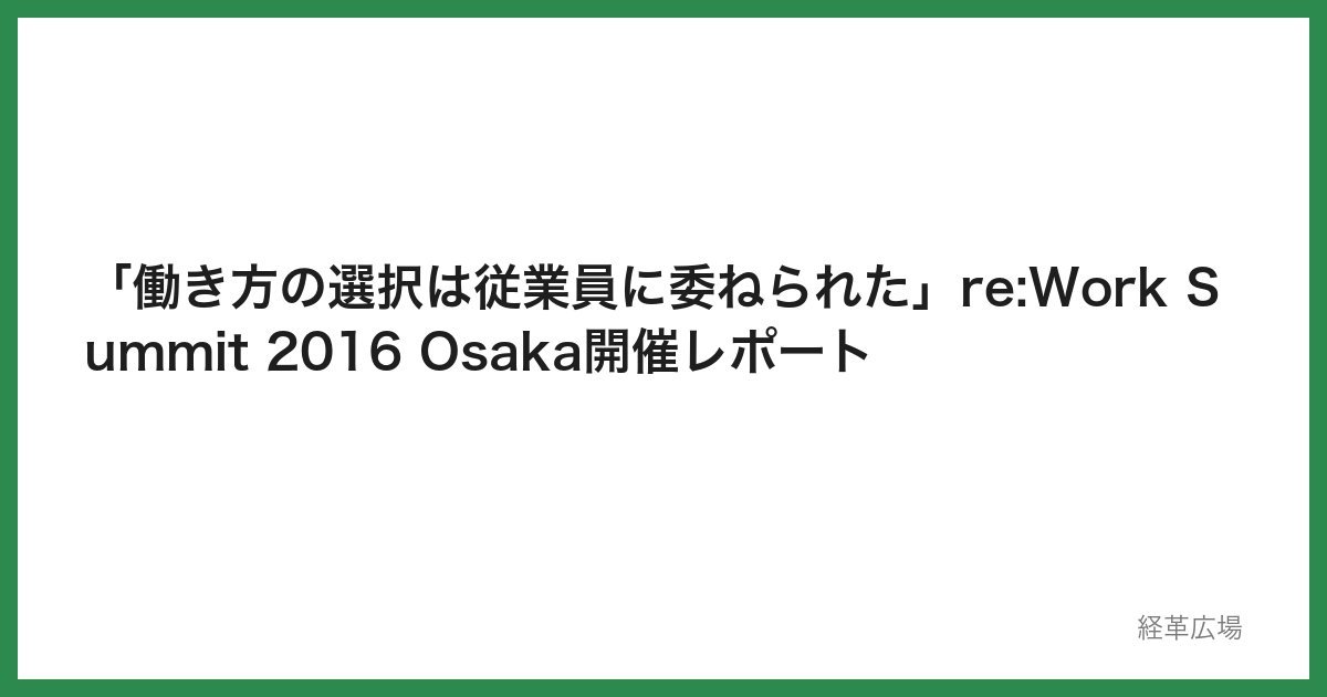 「働き方の選択は従業員に委ねられた」re:Work Summit 2016 Osaka開催レポート