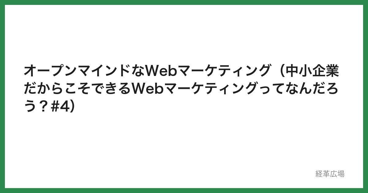 オープンマインドなWebマーケティング（中小企業だからこそできるWebマーケティングってなんだろう？#4）